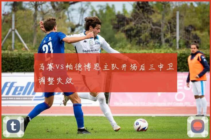 马赛vs帕德博恩主队开场后三中卫调整失效