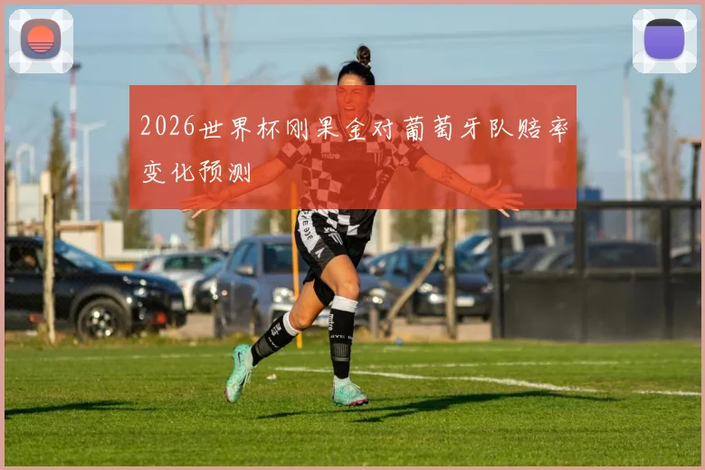 2026世界杯刚果金对葡萄牙队赔率变化预测