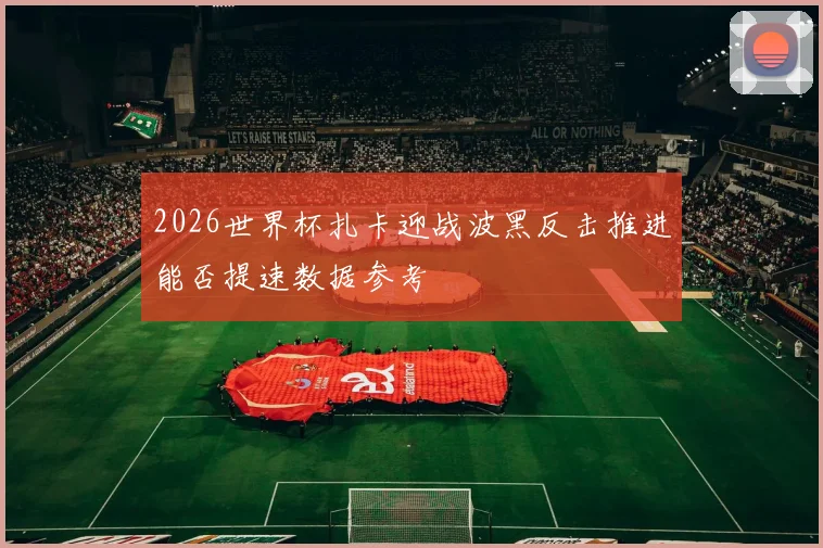 2026世界杯扎卡迎战波黑反击推进能否提速数据参考