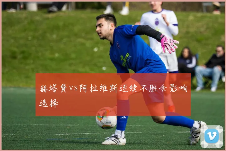 赫塔费vs阿拉维斯连续不胜会影响选择