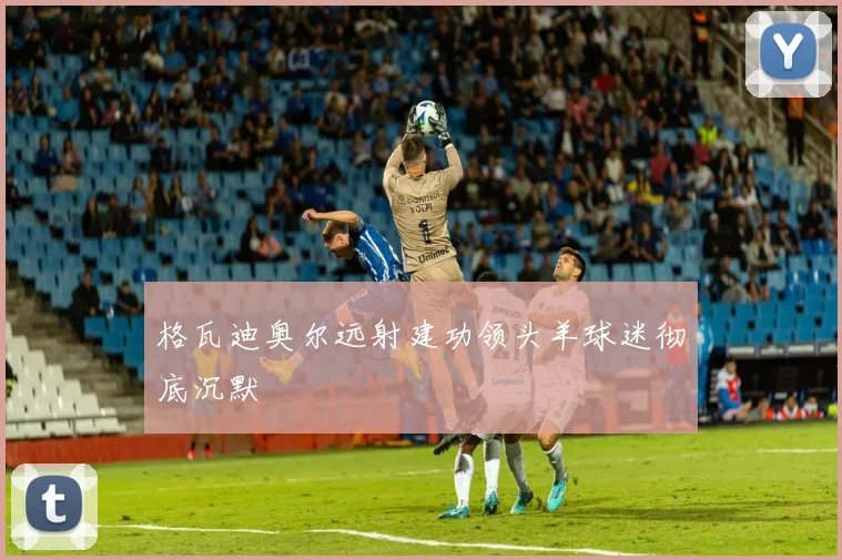 格瓦迪奥尔远射建功领头羊球迷彻底沉默