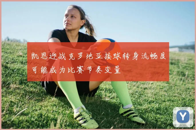 凯恩迎战克罗地亚接球转身流畅度可能成为比赛节奏变量