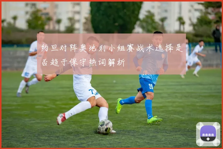 约旦对阵奥地利小组赛战术选择是否趋于保守热词解析