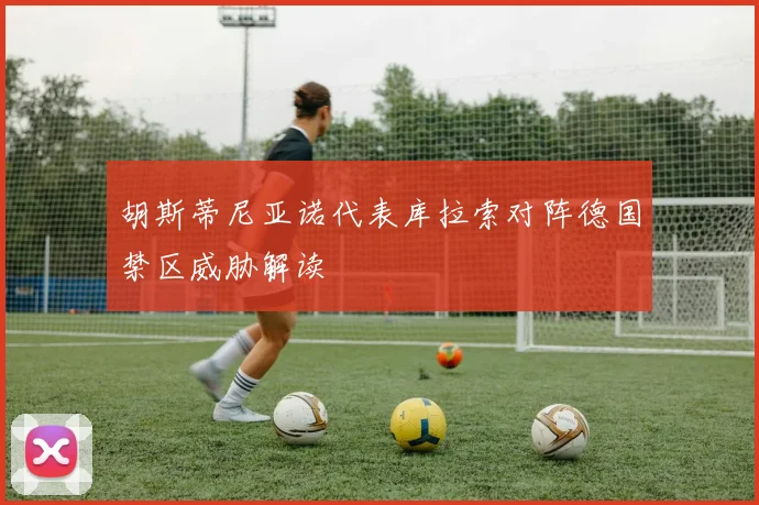 胡斯蒂尼亚诺代表库拉索对阵德国禁区威胁解读