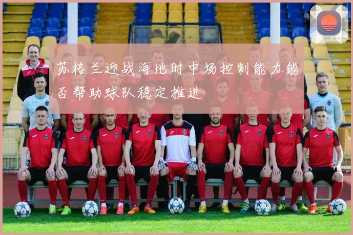 苏格兰迎战海地时中场控制能力能否帮助球队稳定推进