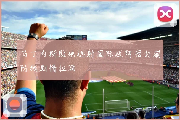 马丁内斯贴地远射国际迈阿密打崩防线剧情拉满