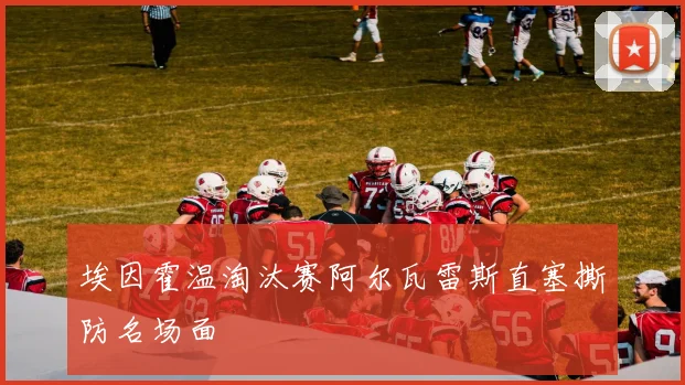 埃因霍温淘汰赛阿尔瓦雷斯直塞撕防名场面