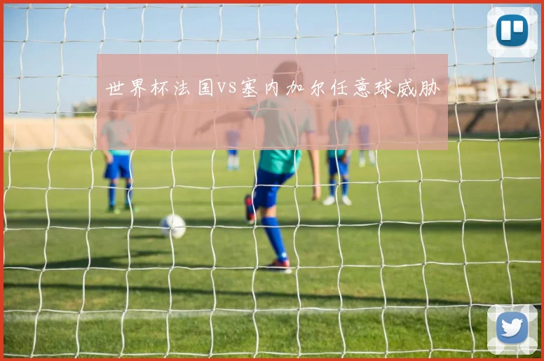 世界杯法国vs塞内加尔任意球威胁