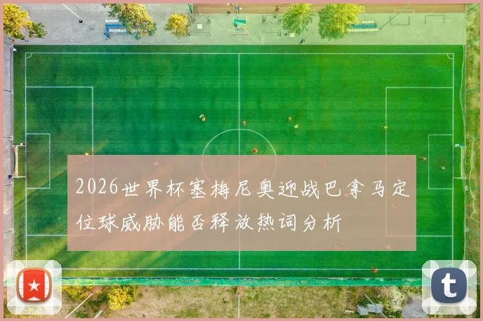 2026世界杯塞梅尼奥迎战巴拿马定位球威胁能否释放热词分析