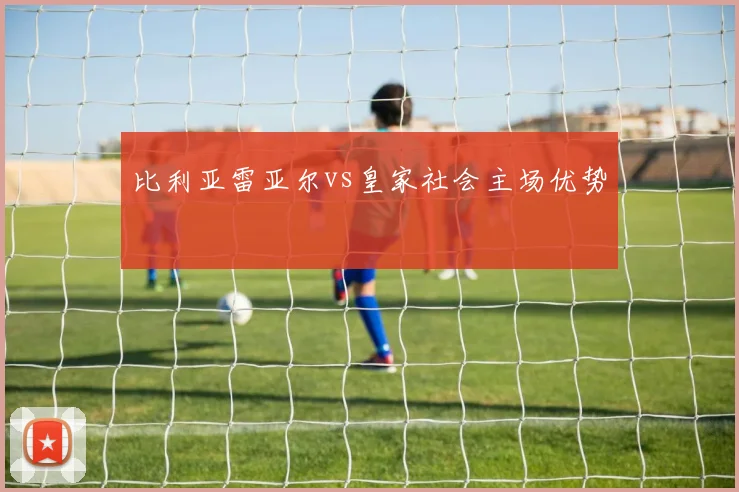 比利亚雷亚尔vs皇家社会主场优势