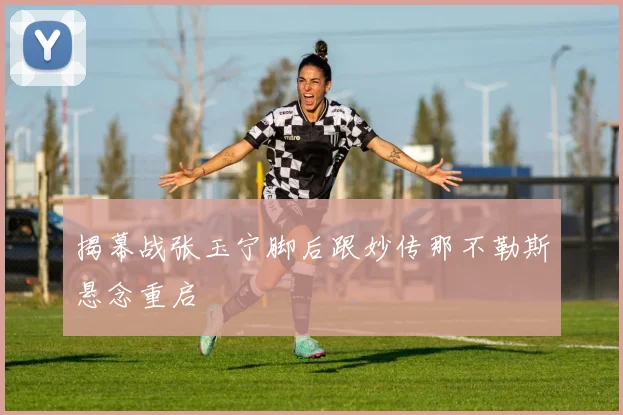 揭幕战张玉宁脚后跟妙传那不勒斯悬念重启