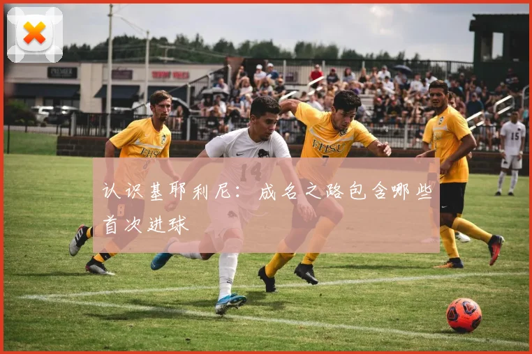 认识基耶利尼:成名之路包含哪些首次进球