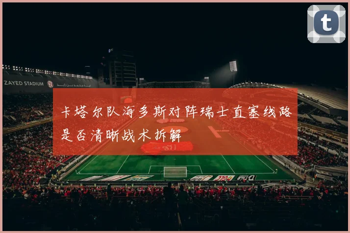 卡塔尔队海多斯对阵瑞士直塞线路是否清晰战术拆解