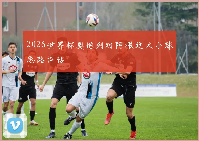 2026世界杯奥地利对阿根廷大小球思路评估