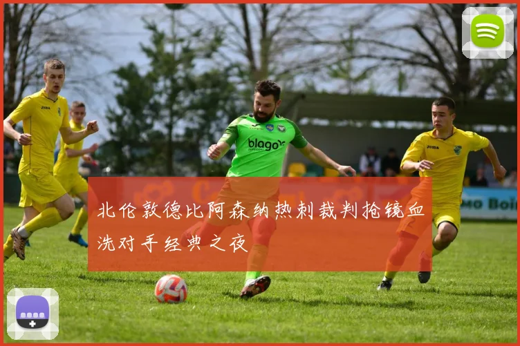 北伦敦德比阿森纳热刺裁判抢镜血洗对手经典之夜