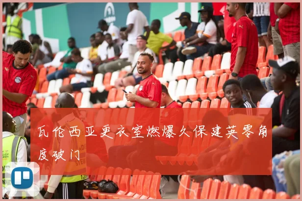 瓦伦西亚更衣室燃爆久保建英零角度破门