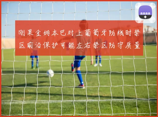 刚果金姆本巴对上葡萄牙防线时禁区前沿保护可能左右禁区防守质量
