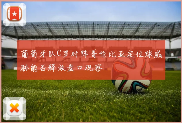 葡萄牙队C罗对阵哥伦比亚定位球威胁能否释放盘口观察