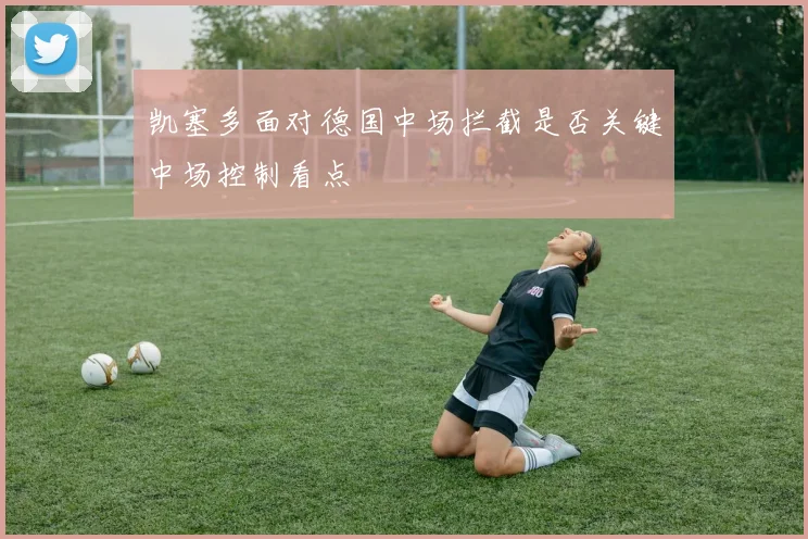 凯塞多面对德国中场拦截是否关键中场控制看点